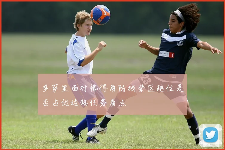 多萨里面对佛得角防线禁区跑位是否占优边路任务看点