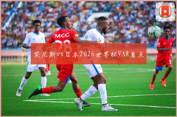突尼斯vs日本2026世界杯VAR看点