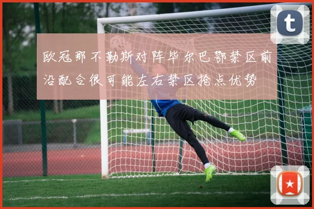 欧冠那不勒斯对阵毕尔巴鄂禁区前沿配合很可能左右禁区抢点优势