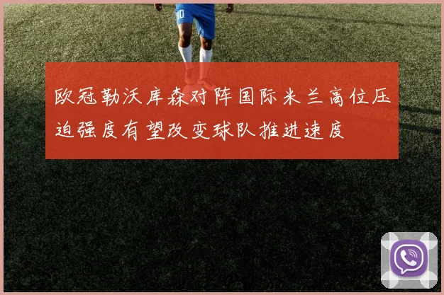 欧冠勒沃库森对阵国际米兰高位压迫强度有望改变球队推进速度
