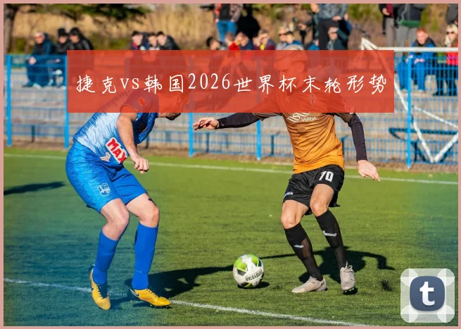 捷克vs韩国2026世界杯末轮形势