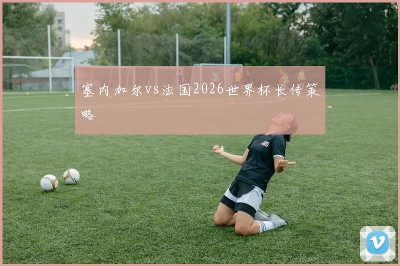 塞内加尔vs法国2026世界杯长传策略