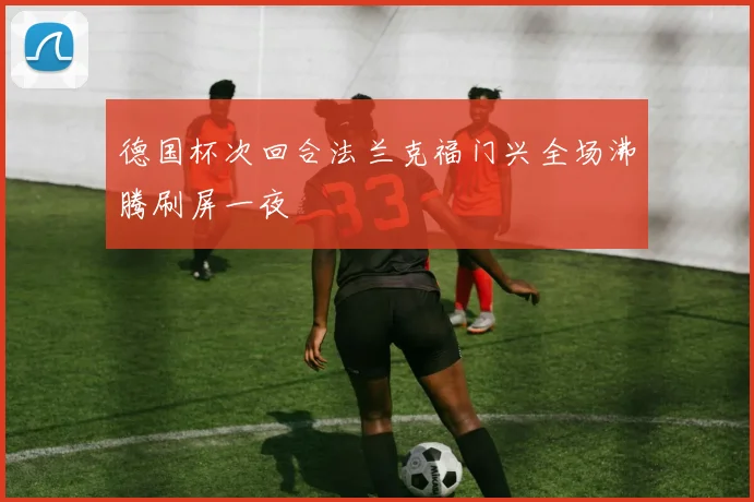 德国杯次回合法兰克福门兴全场沸腾刷屏一夜