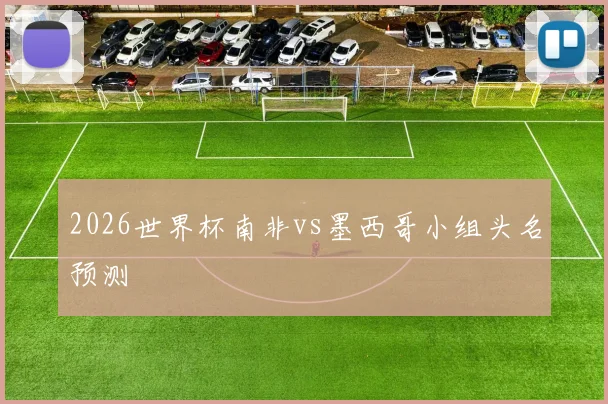 2026世界杯南非vs墨西哥小组头名预测