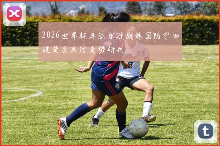 2026世界杯库法尔迎战韩国防守回追是否及时走势研判