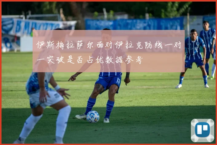 伊斯梅拉萨尔面对伊拉克防线一对一突破是否占优数据参考