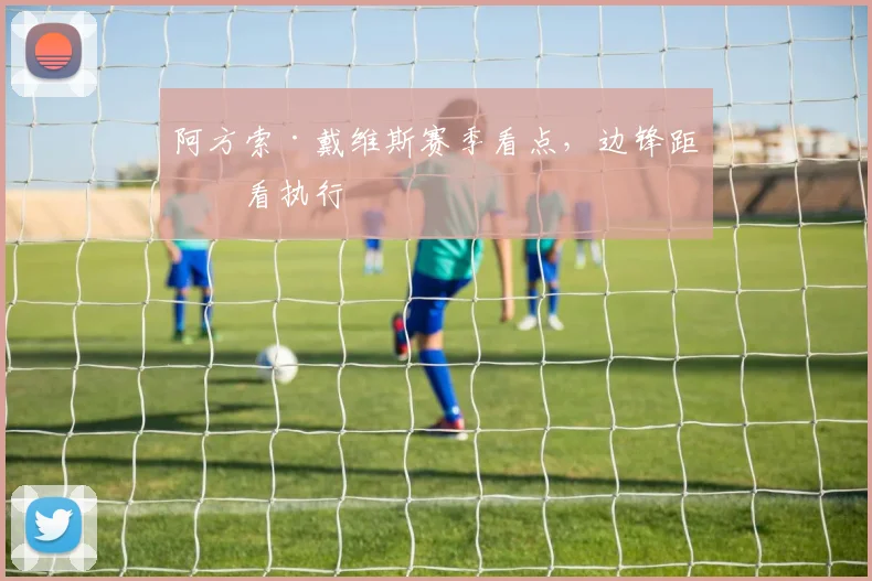 阿方索·戴维斯赛季看点，边锋距离看执行