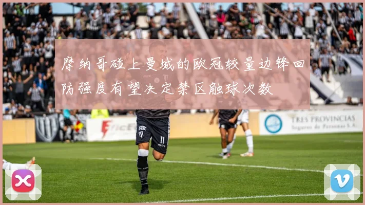 摩纳哥碰上曼城的欧冠较量边锋回防强度有望决定禁区触球次数