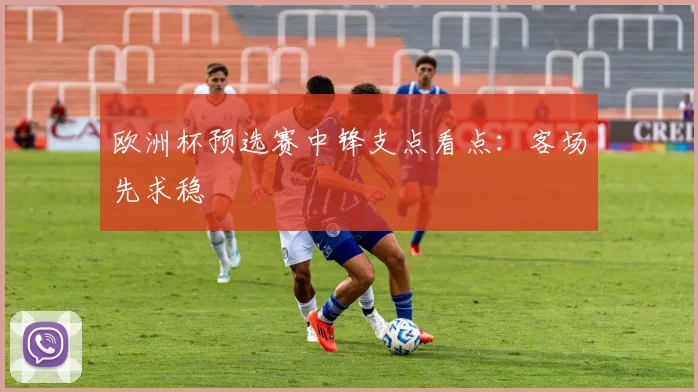 欧洲杯预选赛中锋支点看点:客场先求稳