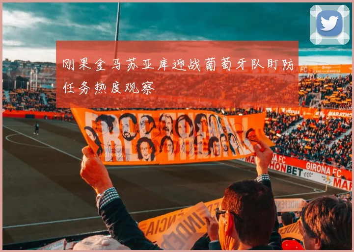 刚果金马苏亚库迎战葡萄牙队盯防任务热度观察