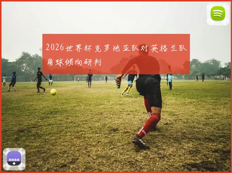 2026世界杯克罗地亚队对英格兰队角球倾向研判
