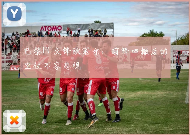 巴黎FC交锋欧塞尔，前锋回撤后的空位不容忽视