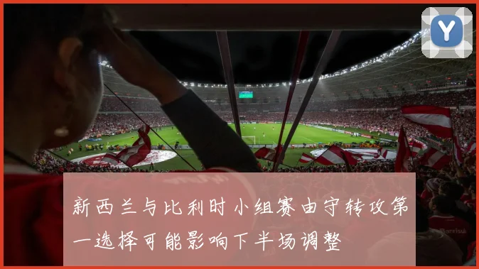 新西兰与比利时小组赛由守转攻第一选择可能影响下半场调整
