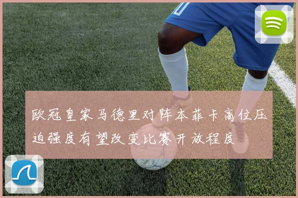 欧冠皇家马德里对阵本菲卡高位压迫强度有望改变比赛开放程度
