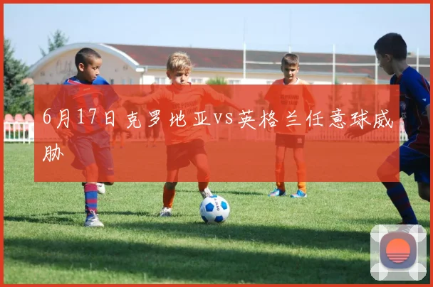 6月17日克罗地亚vs英格兰任意球威胁