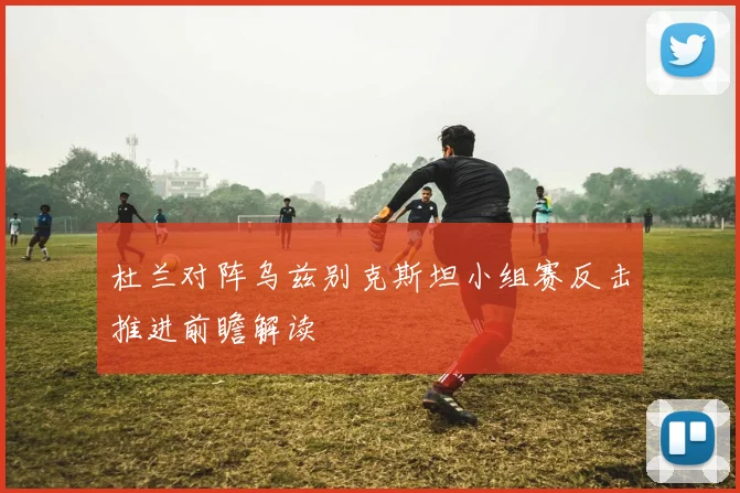 杜兰对阵乌兹别克斯坦小组赛反击推进前瞻解读