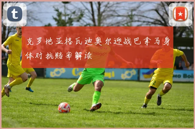 克罗地亚格瓦迪奥尔迎战巴拿马身体对抗赔率解读