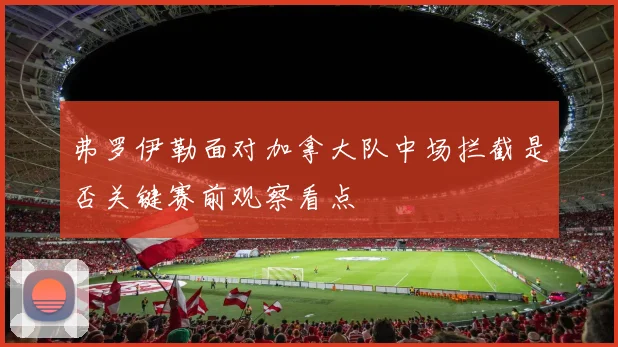 弗罗伊勒面对加拿大队中场拦截是否关键赛前观察看点