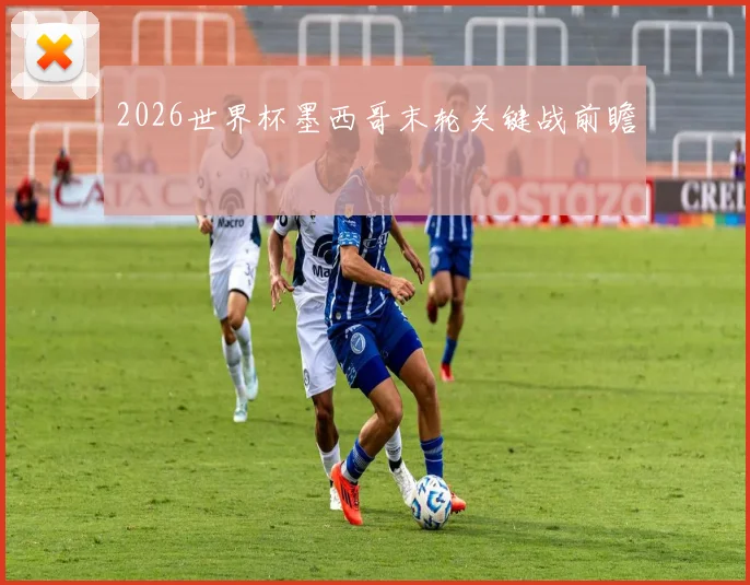 2026世界杯墨西哥末轮关键战前瞻