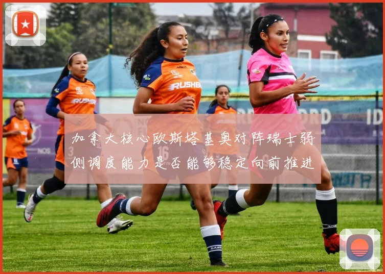 加拿大核心欧斯塔基奥对阵瑞士弱侧调度能力是否能够稳定向前推进