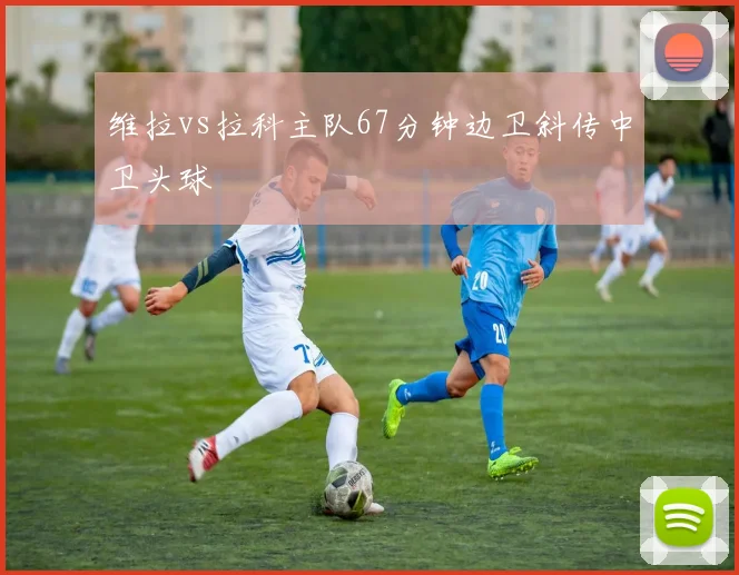 维拉vs拉科主队67分钟边卫斜传中卫头球