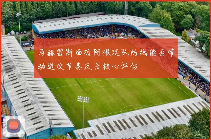 马赫雷斯面对阿根廷队防线能否带动进攻节奏反击核心评估