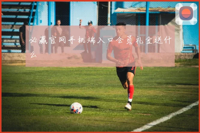 必赢官网手机端入口会员礼金送什么