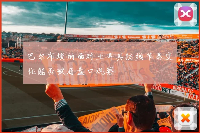 巴尔布埃纳面对土耳其防线节奏变化能否破局盘口观察