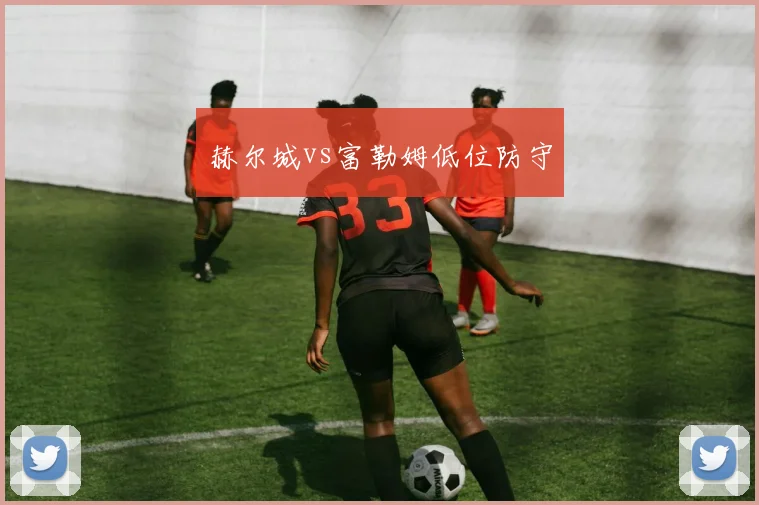 赫尔城vs富勒姆低位防守