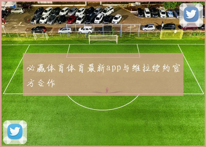 必赢体育体育最新app与维拉续约官方合作