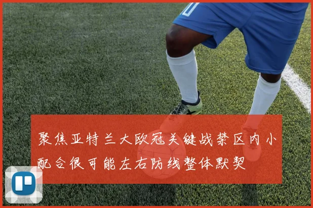 聚焦亚特兰大欧冠关键战禁区内小配合很可能左右防线整体默契